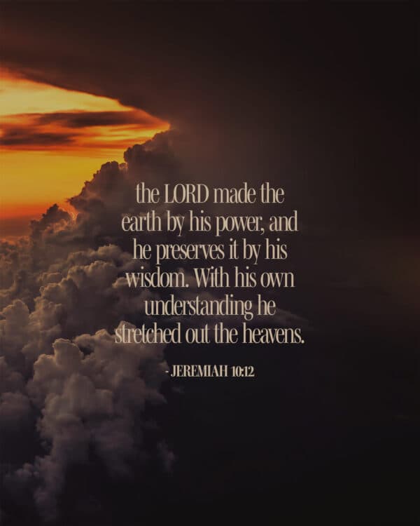 "The LORD made the earth by his power, and he preserves it by his wisdom. With his own understanding he stretched out the heavens." - Jeremiah 10:12