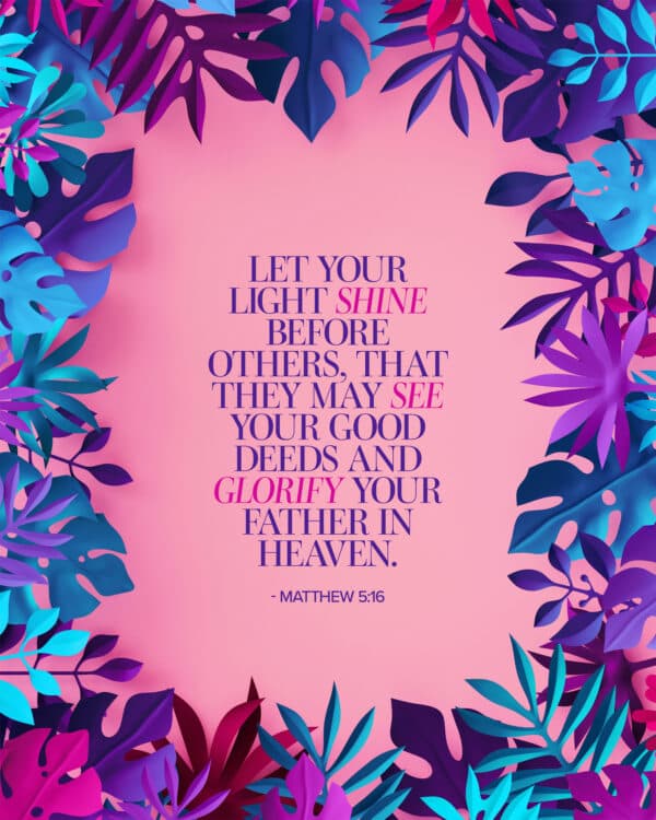 Let your light shine before others, that they may see your good deeds and glorify your Father in heaven. - Matthew 5:16