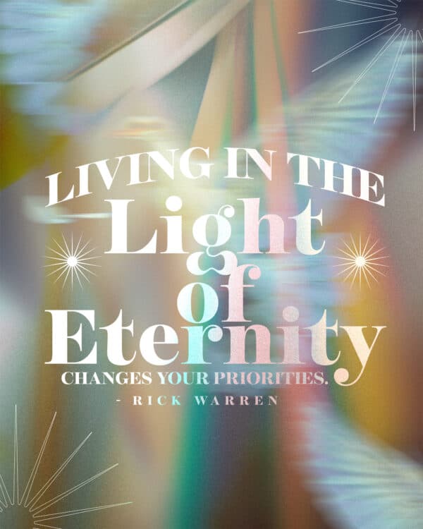 "Living in the light of eternity changes your priorities." - Rick Warren