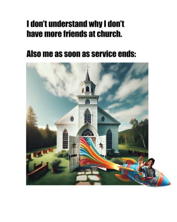 I don’t understand why I don’t have more friends at church. Also me as soon as service ends: