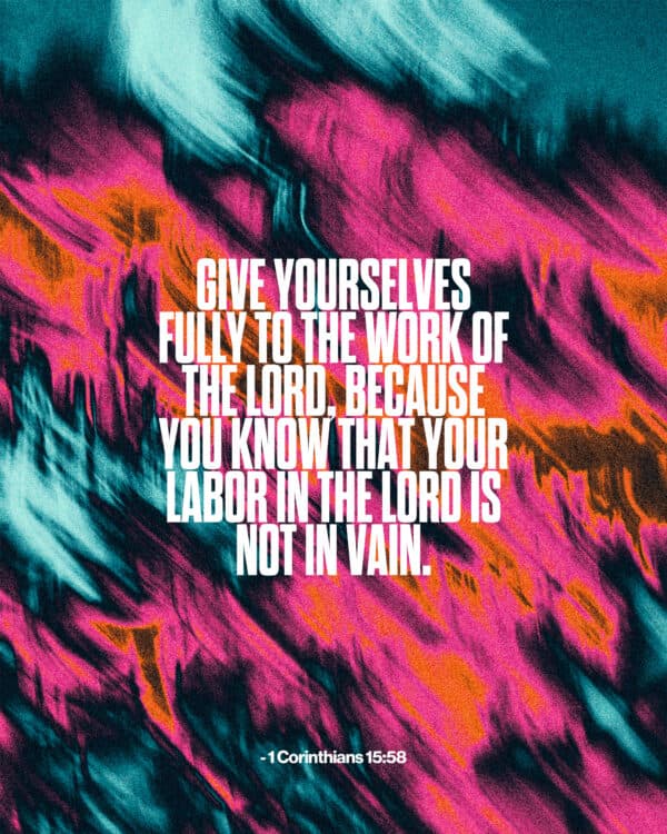 Give yourselves fully to the work of the Lord, because you know that your labor in the Lord is not in vain. - 1 Corinthians 15:58