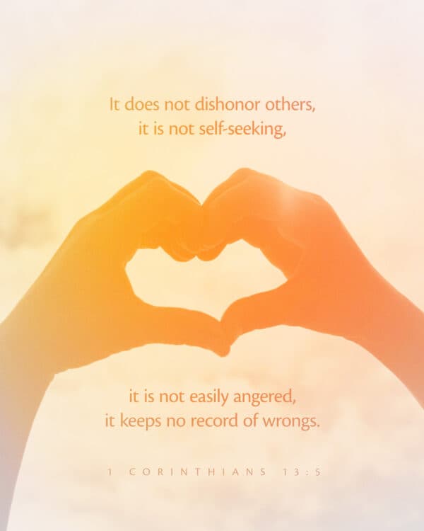 It does not dishonor others, it is not self-seeking, it is not easily angered, it keeps no record of wrongs. - 1 Corinthians 13:5