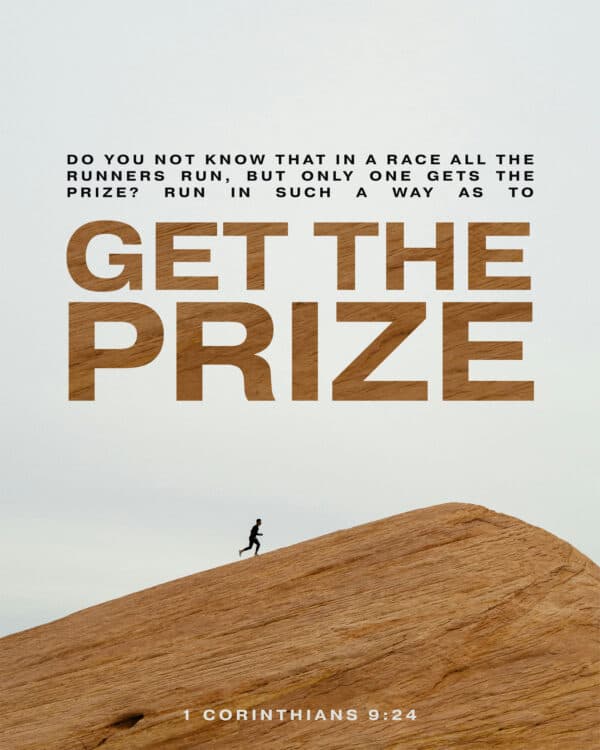 Do you not know that in a race all the runners run, but only one gets the prize? Run in such a way as to get the prize. - 1 Corinthians 9:24