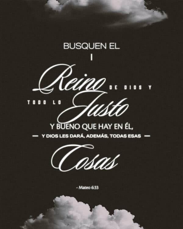 Ustedes, antes que nada, busquen el reino de Dios y todo lo justo y bueno que hay en Él, , y Dios les dará, además, todas esas cosas. - Mateo 6:33