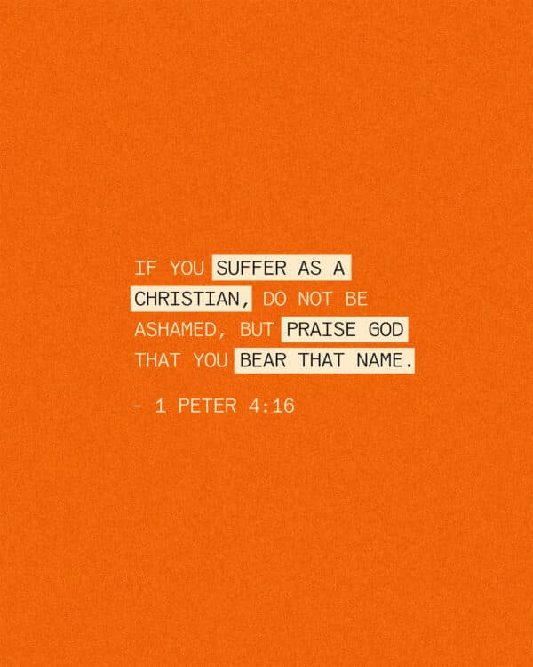 If you suffer as a Christian, do not be ashamed, but praise God that you bear that name. - 1 Peter 4:16