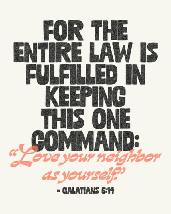 For the entire law is fulfilled in keeping this one command: “Love your neighbor as yourself.” - Galatians 5:14