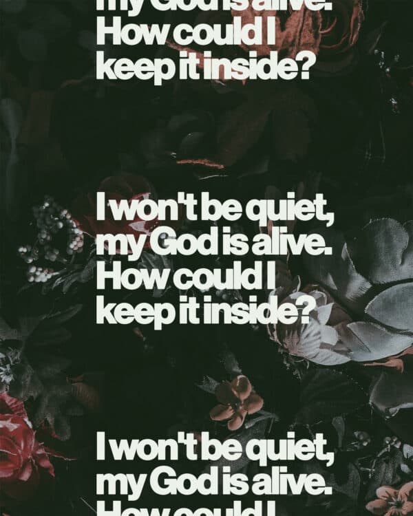 I won't be quiet, my God is alive. How could I keep it inside?