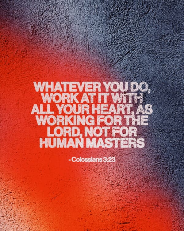 Whatever you do, work at it with all your heart, as working for the Lord, not for human masters. - Colossians 3:23