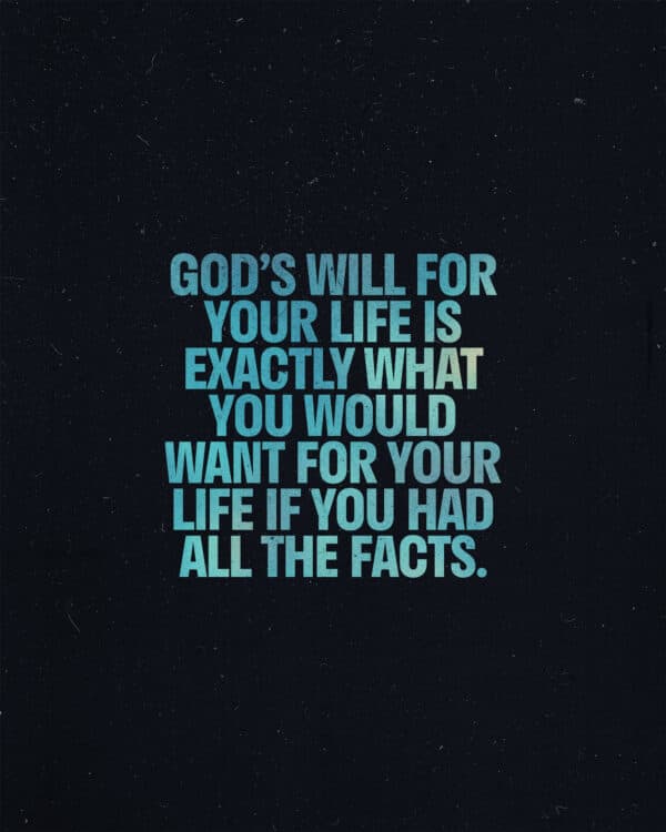God’s Will for your life is exactly what you would want for your life if you had all the facts.