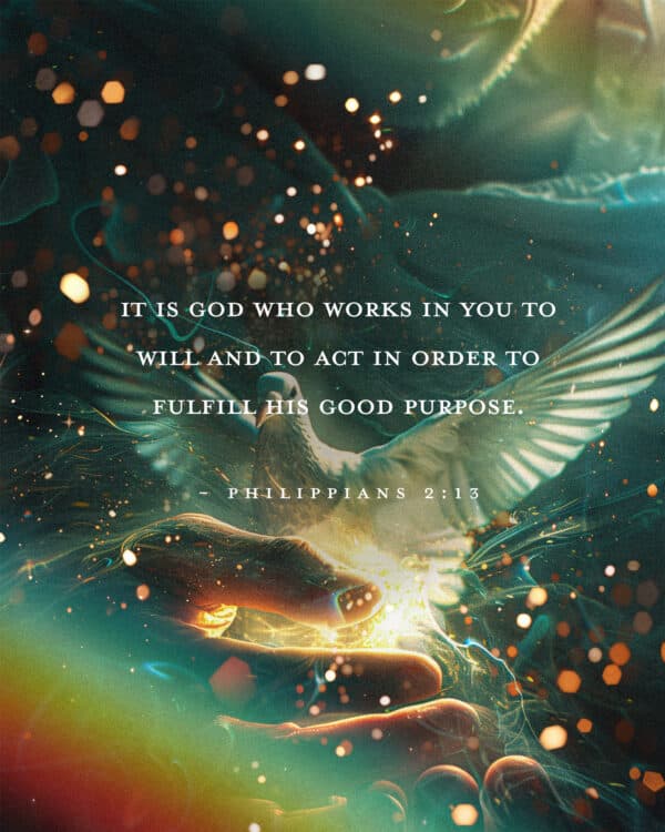 It is God who works in you to will and to act in order to fulfill his good purpose. - Philippians 2:13