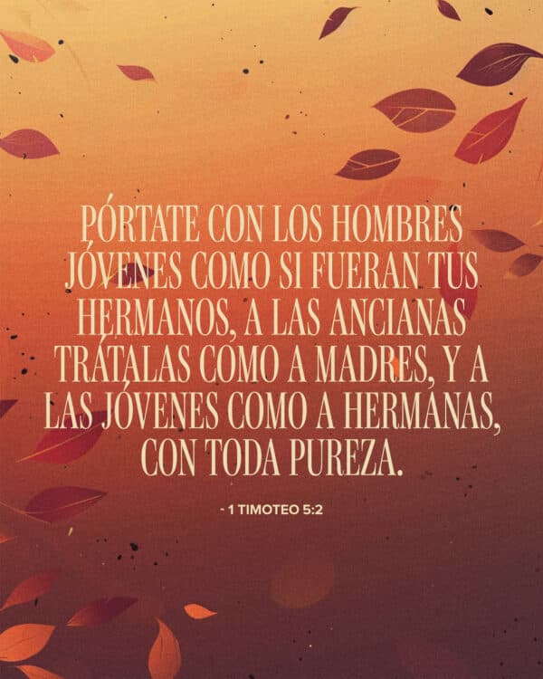 Pórtate con los hombres jóvenes como si fueran tus hermanos, a las ancianas trátalas como a madres, y a las jóvenes como a hermanas, con toda pureza.” ‭‭- 1 Timoteo ‭5‬:‭2‬