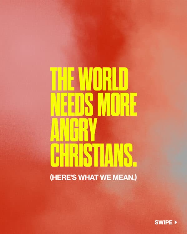 The world needs more angry Christians. (Here’s what we mean.)