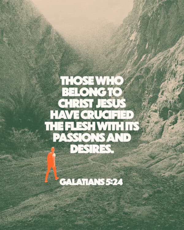 Those who belong to Christ Jesus have crucified the flesh with its passions and desires. - Galatians 5:24