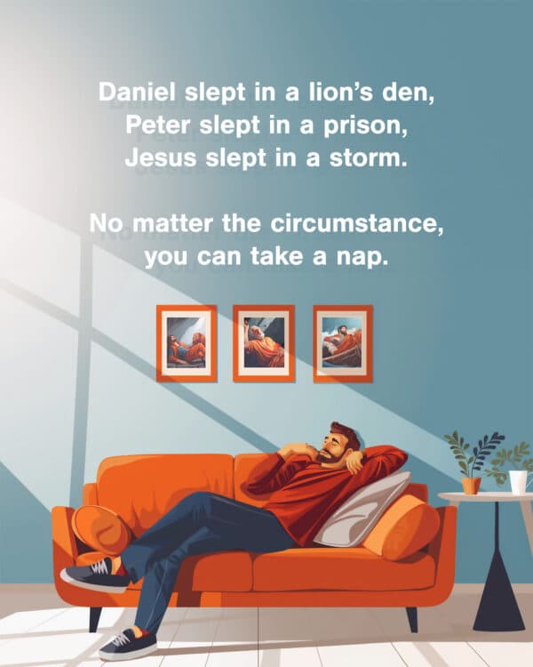 Daniel slept in a lion's den, Peter slept in a prison, Jesus slept in a storm. No matter the circumstance, you can take a nap.
