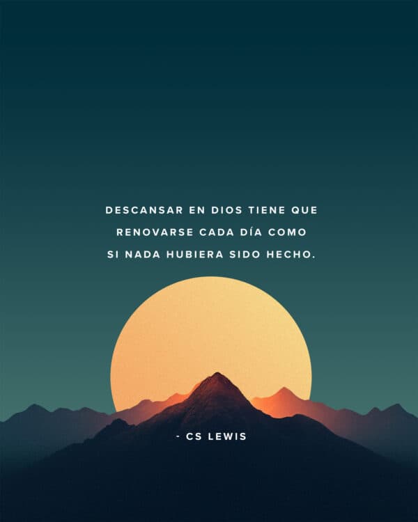 "Descansar en Dios tiene que renovarse cada día como si nada hubiera sido hecho." - CS Lewis