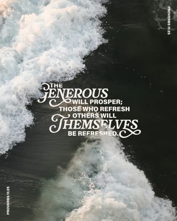 "The generous will prosper; those who refresh others will themselves be refreshed." - Proverbs 11:25