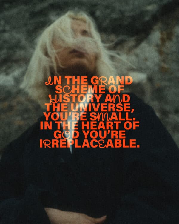 In the grand scheme of history and the universe, you’re small. In the heart of God you’re irreplaceable.