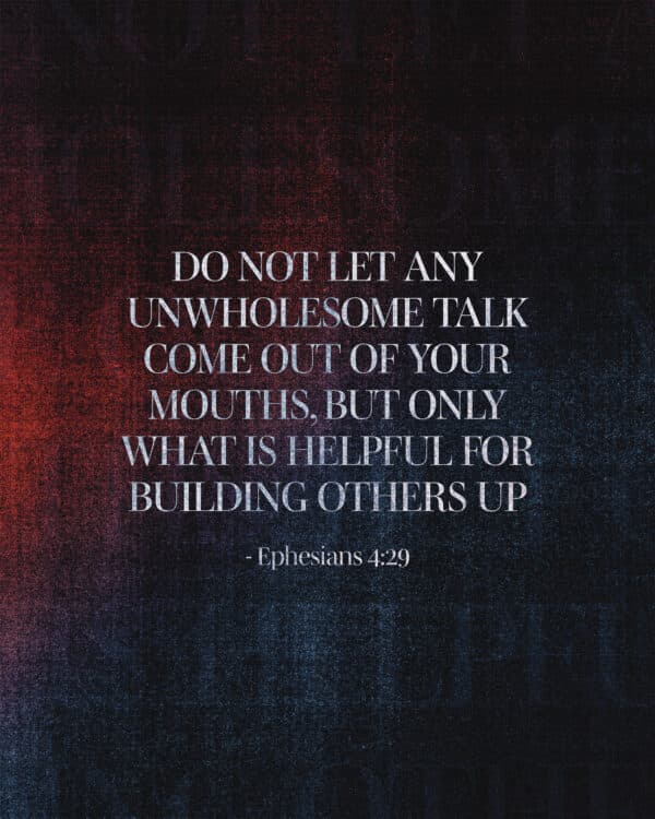 Do not let any unwholesome talk come out of your mouths, but only what is helpful for building others up. - Ephesians 4:29