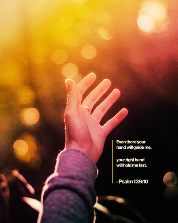 Even there your hand will guide me, your right hand will hold me fast. - Psalm 139:10