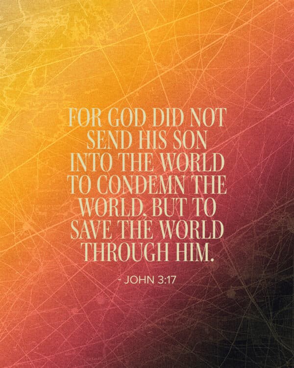 For God did not send his Son into the world to condemn the world, but to save the world through him. - John 3:17