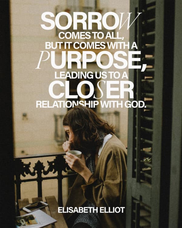 "Sorrow comes to all, but it comes with a purpose, leading us to a closer relationship with God." - Elisabeth Elliot