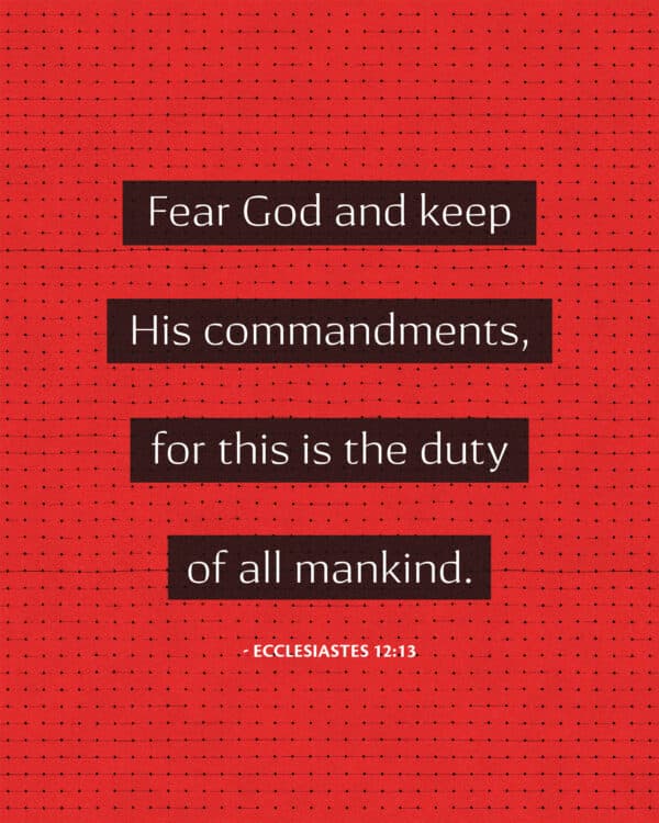 Fear God and keep his commandments, for this is the duty of all mankind. - Ecclesiastes 12:13