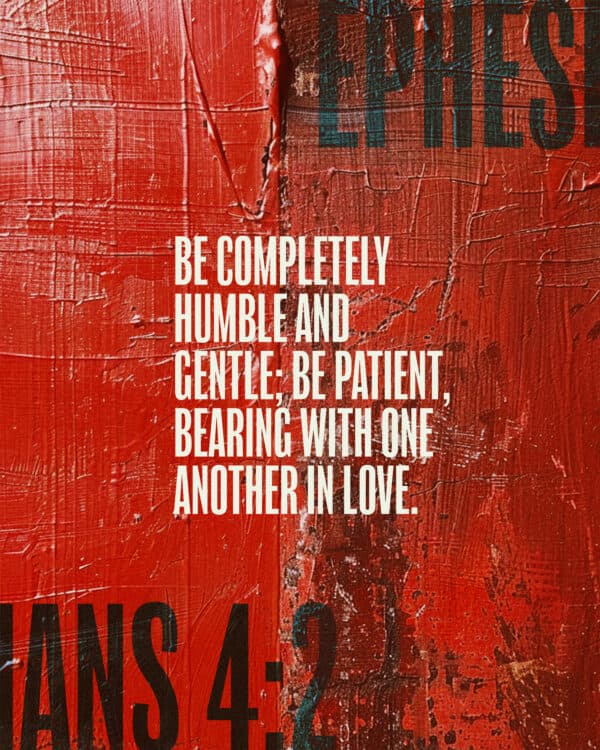 Be completely humble and gentle; be patient, bearing with one another in love. - Ephesians 4:2