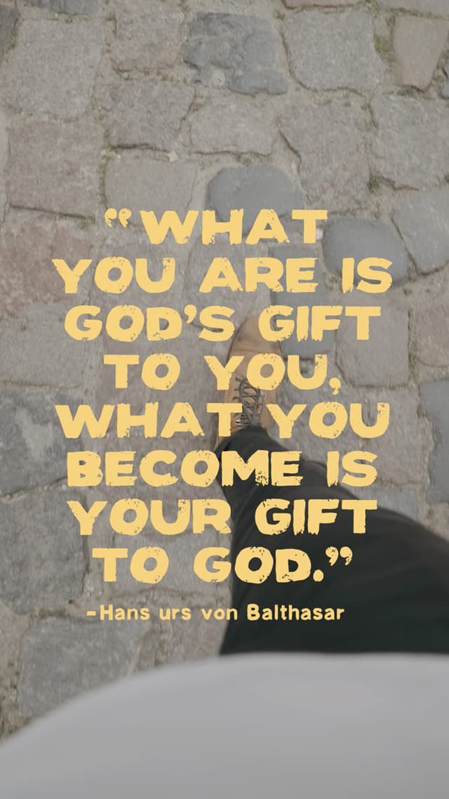 “What you are is God’s gift to you, what you become is your gift to God.” — Hans urs von Balthasar