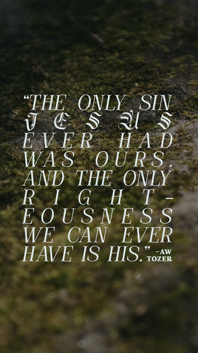 “The only sin Jesus ever had was ours. And the only righteousness we can ever have is His.” – AW Tozer