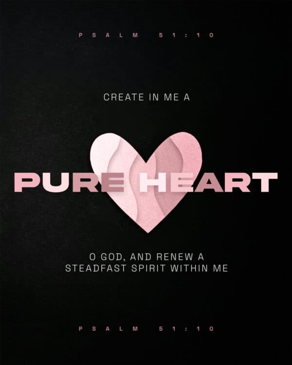 Create in me a pure heart, O God, and renew a steadfast spirit within me. - Psalm 51:10