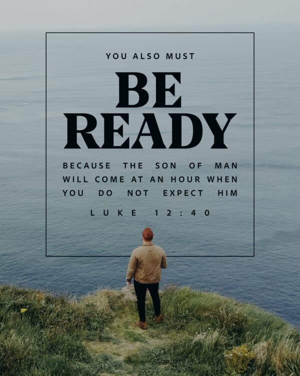 You also must be ready, because the Son of Man will come at an hour when you do not expect him. - Luke 12:40