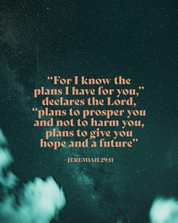 “For I know the plans I have for you,” declares the Lord, “plans to prosper you and not to harm you, plans to give you hope and a future” - Jeremiah 29:11
