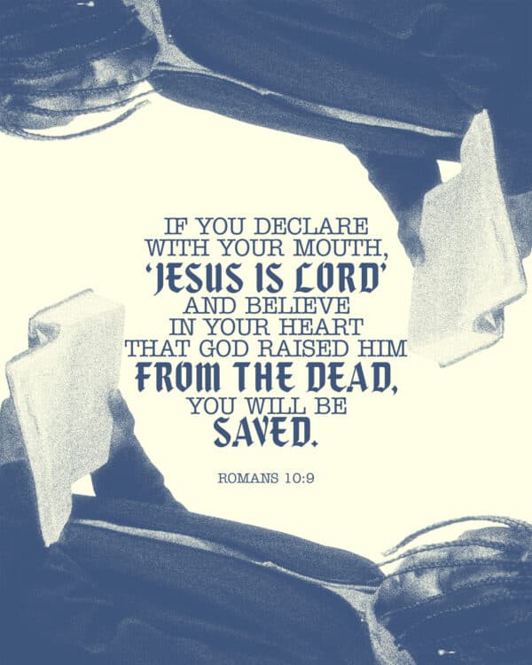 If you declare with your mouth, 'Jesus is Lord', and believe in your heart that God raised him from the dead, you will be saved. - Romans 10:9