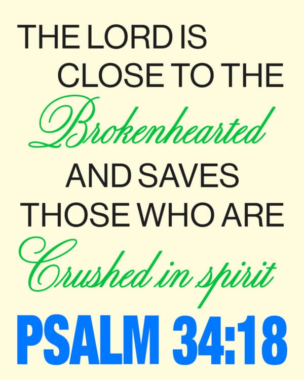 The Lord is close to the brokenhearted and saves those who are crushed in spirit. - Psalm 34:18