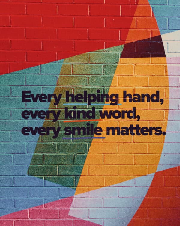 Every helping hand, every kind word, every smile matters.