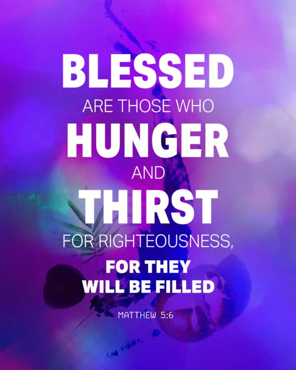 Blessed are those who hunger and thirst for righteousness, for they will be filled. - Matthew 5:6