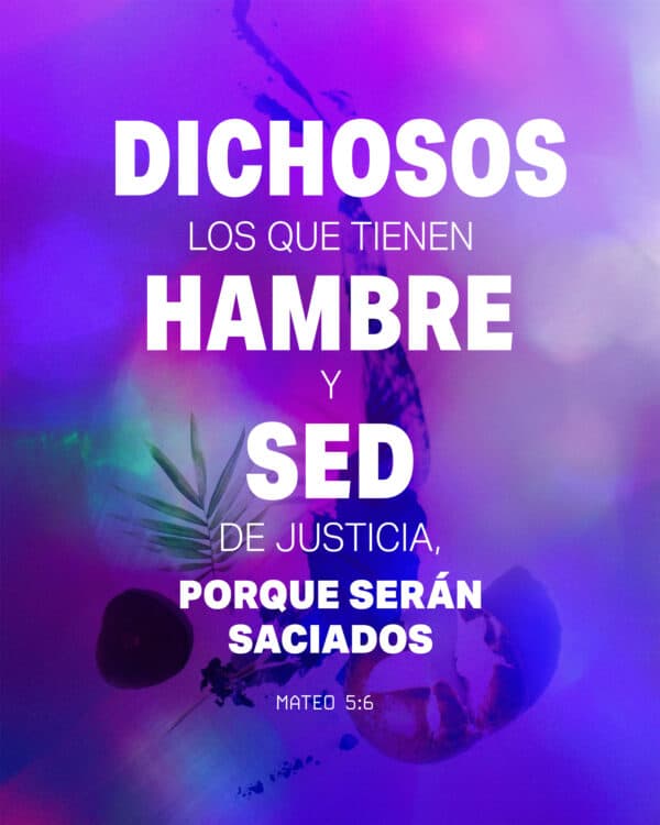 Dichosos los que tienen hambre y sed de justicia, porque serán saciados. - Mateo 5:6