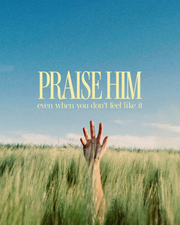 Praise Him even when you don’t feel like it