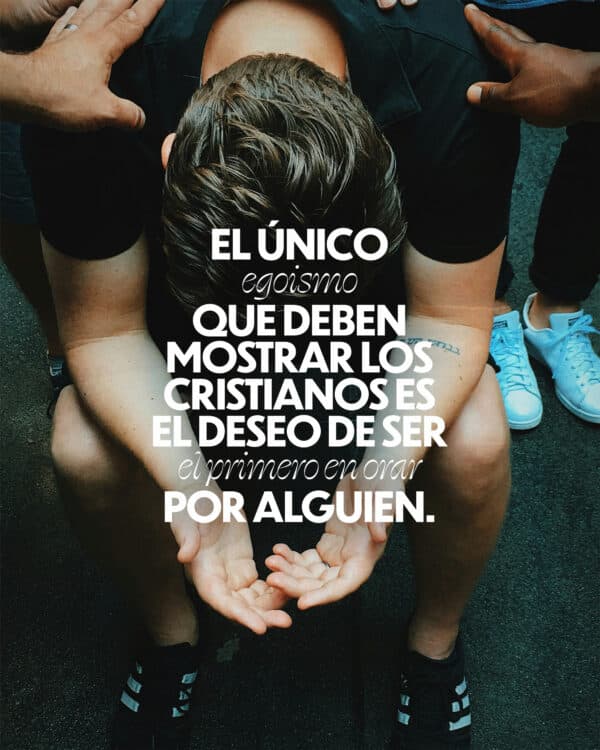 El único egoismo que deben mostrar los cristianos es el deseo de ser el primero en orar por alguien.