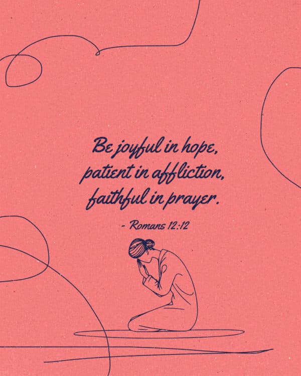 Be joyful in hope, patient in affliction, faithful in prayer. - Romans 12:12