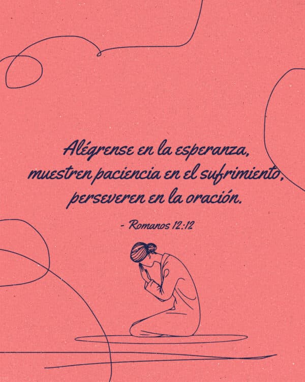 Alégrense en la esperanza, muestren paciencia en el sufrimiento, perseveren en la oración. - Romanos 12:12
