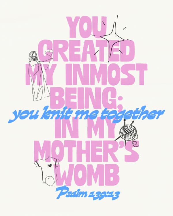 You created my inmost being; you knit me together in my mother’s womb. - Psalm 139:13