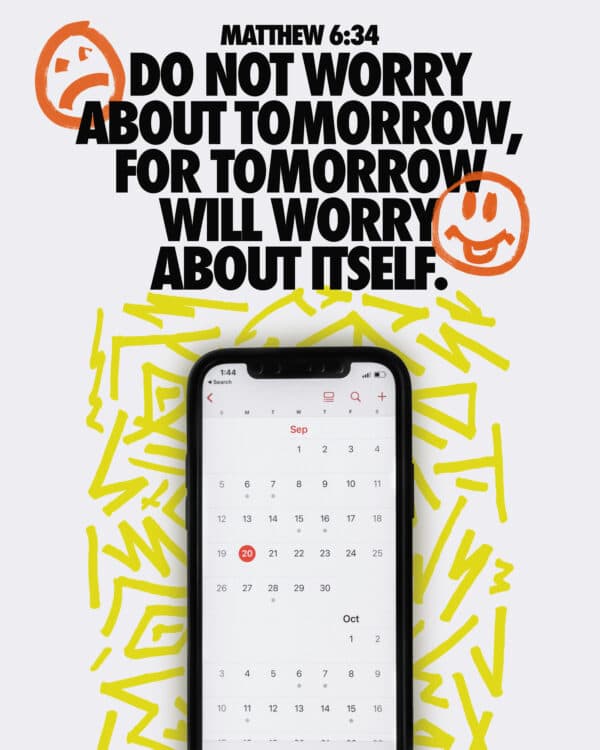 Do not worry about tomorrow, for tomorrow will worry about itself. - Matthew 6:34