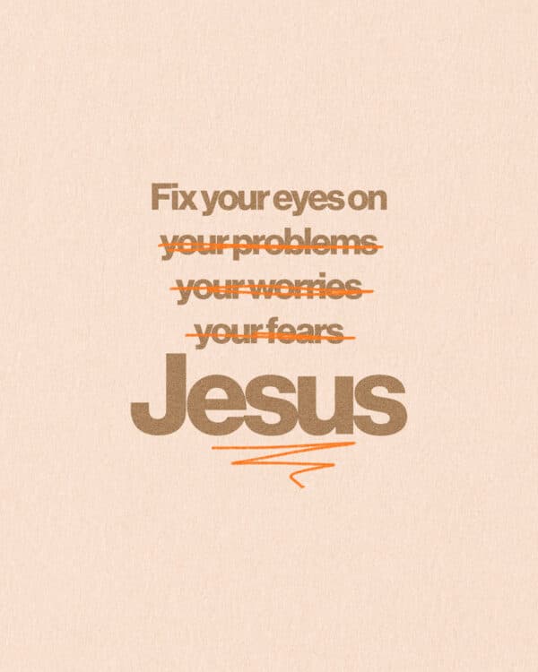 "Fix your eyes on your problems (crossed out) your worries (crossed out) your fears (crossed out) Jesus"