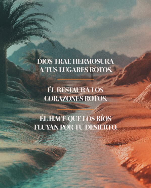 Dios trae hermosura a tus lugares rotos. Él restaura los corazones rotos. Él hace que los ríos fluyan por tu desierto.