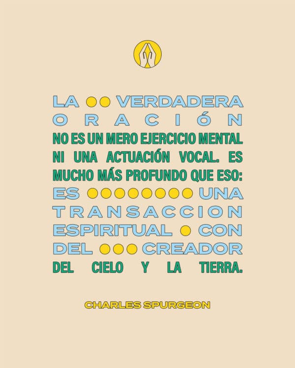 "La verdadera oración no es un mero ejercicio mental ni una actuación vocal. Es mucho más profundo que eso: es una transacción espiritual con el Creador del Cielo y la Tierra." - Charles Spurgeon