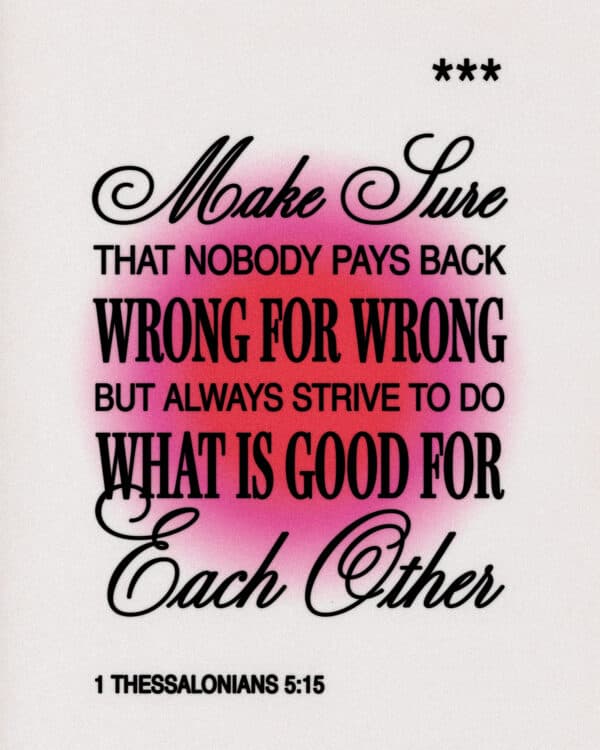 Make sure that nobody pays back wrong for wrong, but always strive to do what is good for each other. - 1 Thessalonians 5:15