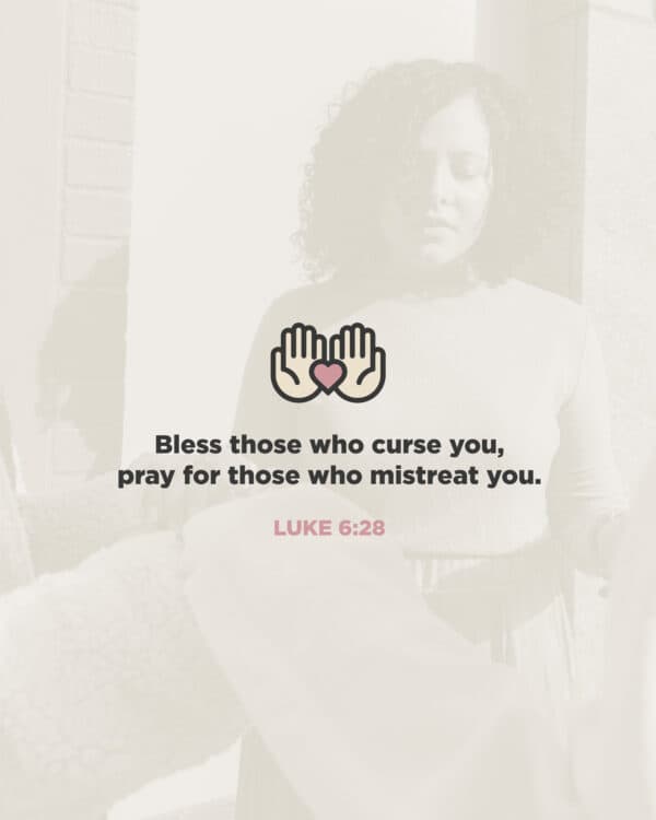 Bless those who curse you, pray for those who mistreat you. - Luke 6:28