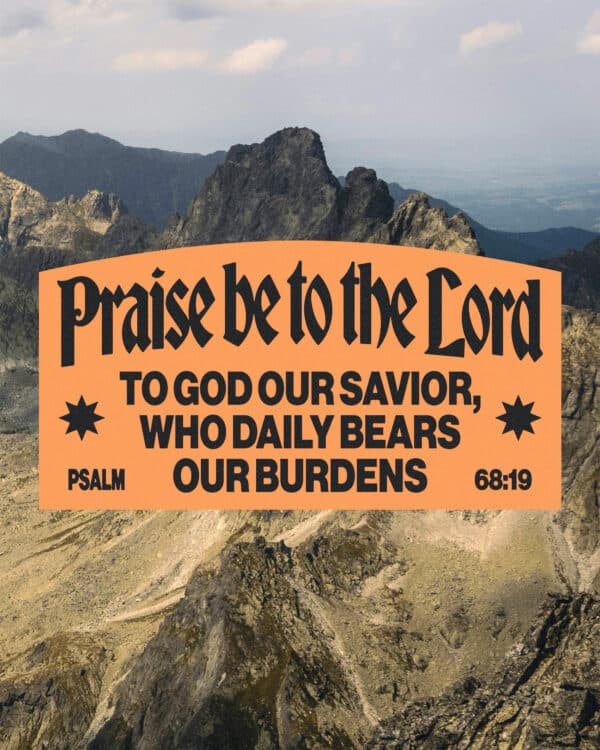 Praise be to the Lord, to God our Savior, who daily bears our burdens. - Psalm 68:19