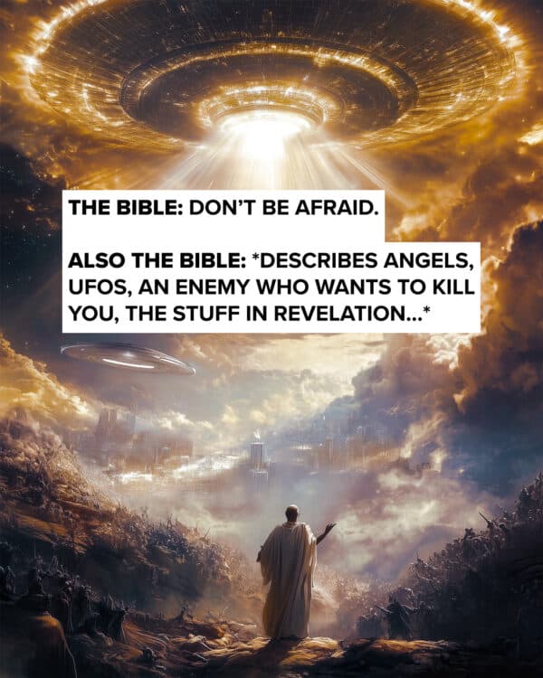 "The Bible: Don’t be afraid. Also the Bible: *describes angels, UFOs, an enemy who wants to kill you, the stuff in Revelation…*"